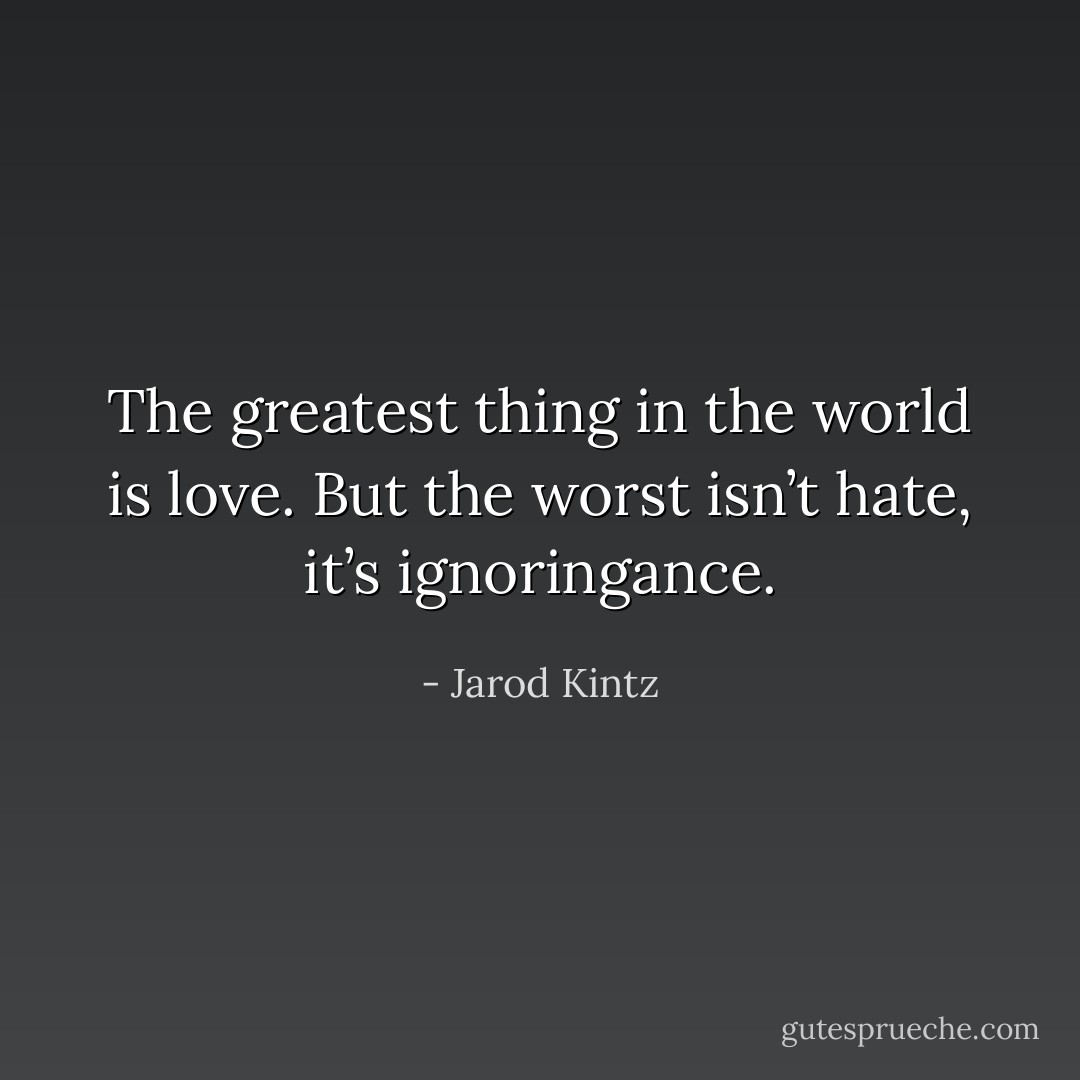 The greatest thing in the world is love. But the worst isn’t hate, it’s ignoringance. - Jarod Kintz