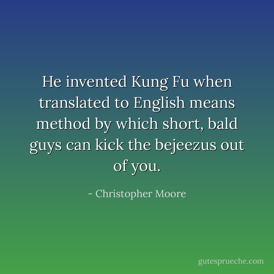 He invented Kung Fu when translated to English means method by which short, bald guys can kick the bejeezus out of you. - Christopher Moore