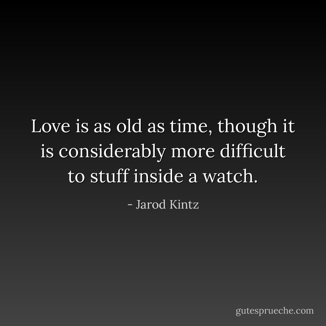 Love is as old as time, though it is considerably more difficult to stuff inside a watch. - Jarod Kintz