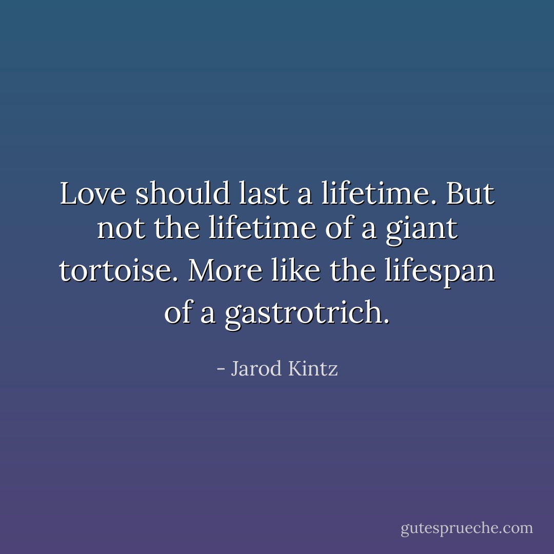 Love should last a lifetime. But not the lifetime of a giant tortoise. More like the lifespan of a gastrotrich. - Jarod Kintz