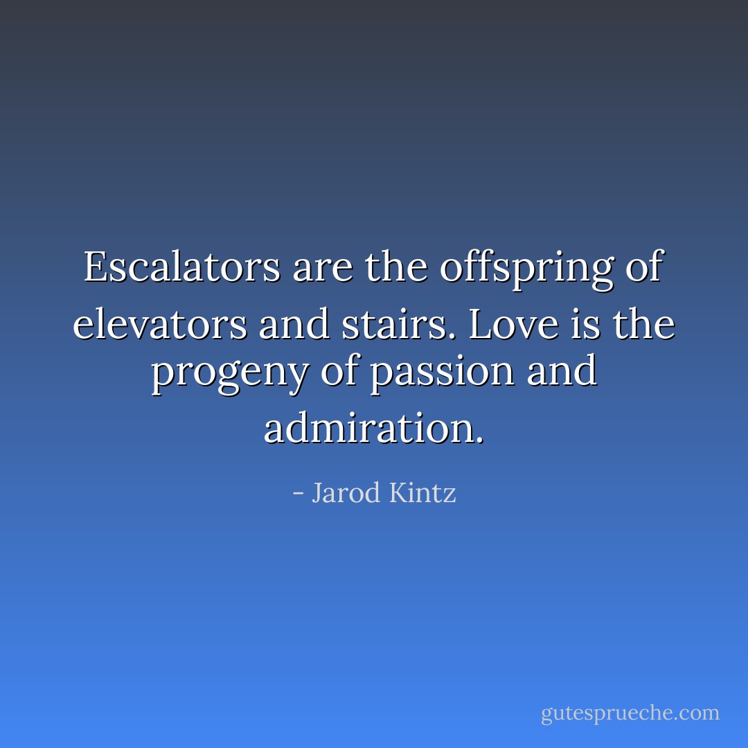 Escalators are the offspring of elevators and stairs. Love is the progeny of passion and admiration. - Jarod Kintz