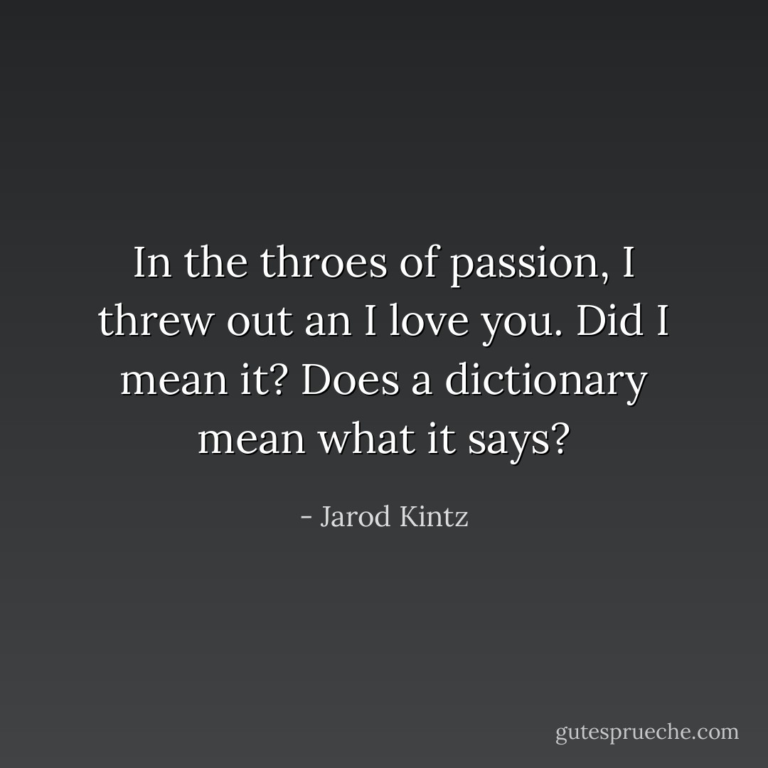 In the throes of passion, I threw out an I love you. Did I mean it? Does a dictionary mean what it says? - Jarod Kintz