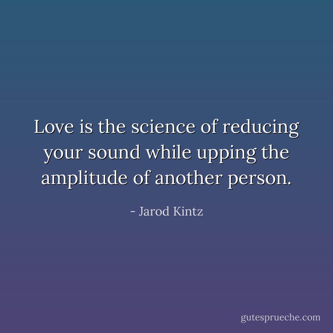 Love is the science of reducing your sound while upping the amplitude of another person. - Jarod Kintz