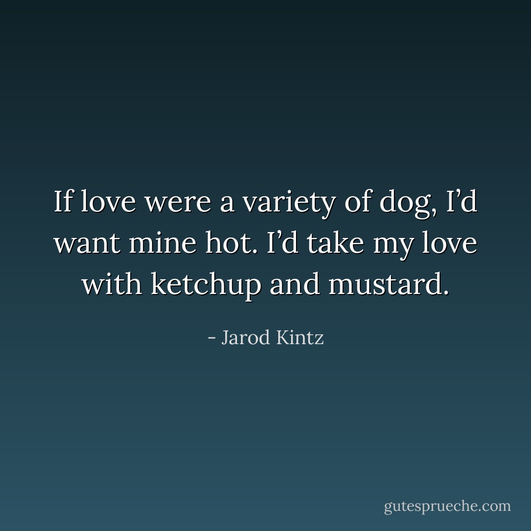 If love were a variety of dog, I’d want mine hot. I’d take my love with ketchup and mustard. - Jarod Kintz