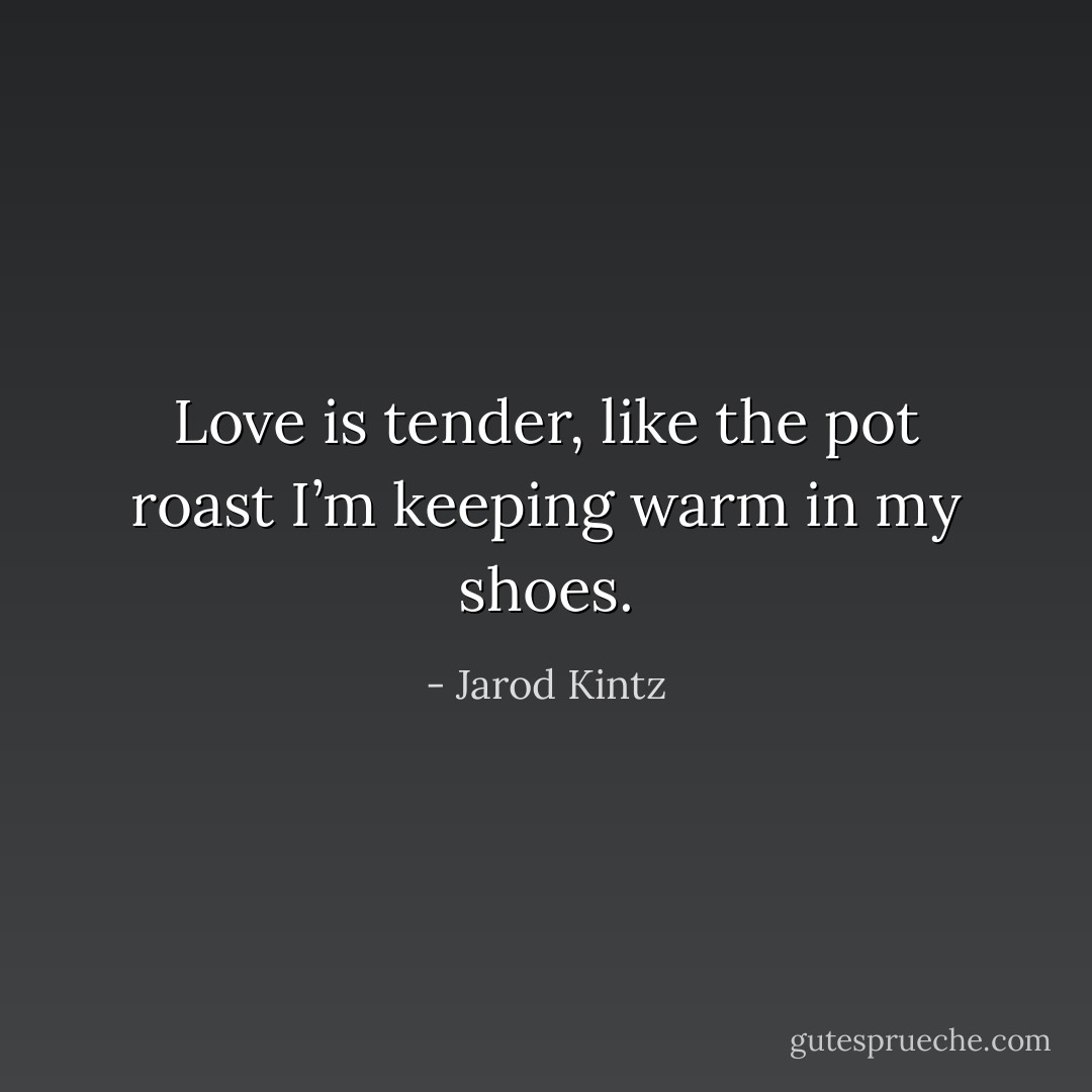 Love is tender, like the pot roast I’m keeping warm in my shoes. - Jarod Kintz