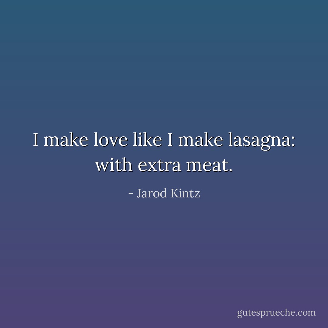 I make love like I make lasagna: with extra meat. - Jarod Kintz