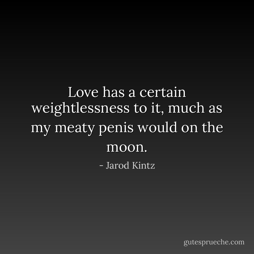 Love has a certain weightlessness to it, much as my meaty penis would on the moon. - Jarod Kintz