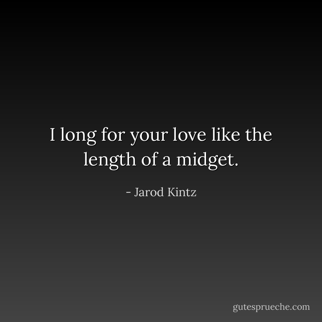 I long for your love like the length of a midget. - Jarod Kintz