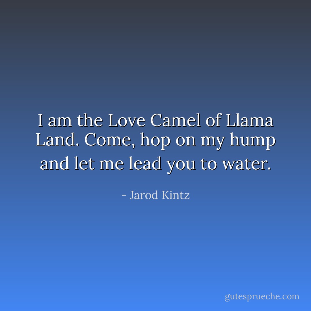 I am the Love Camel of Llama Land. Come, hop on my hump and let me lead you to water. - Jarod Kintz