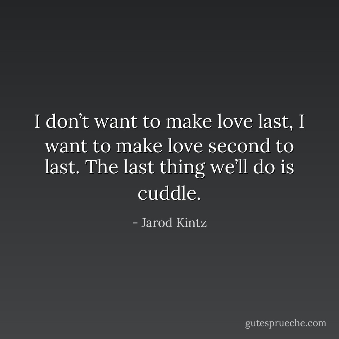 I don’t want to make love last, I want to make love second to last. The last thing we’ll do is cuddle. - Jarod Kintz