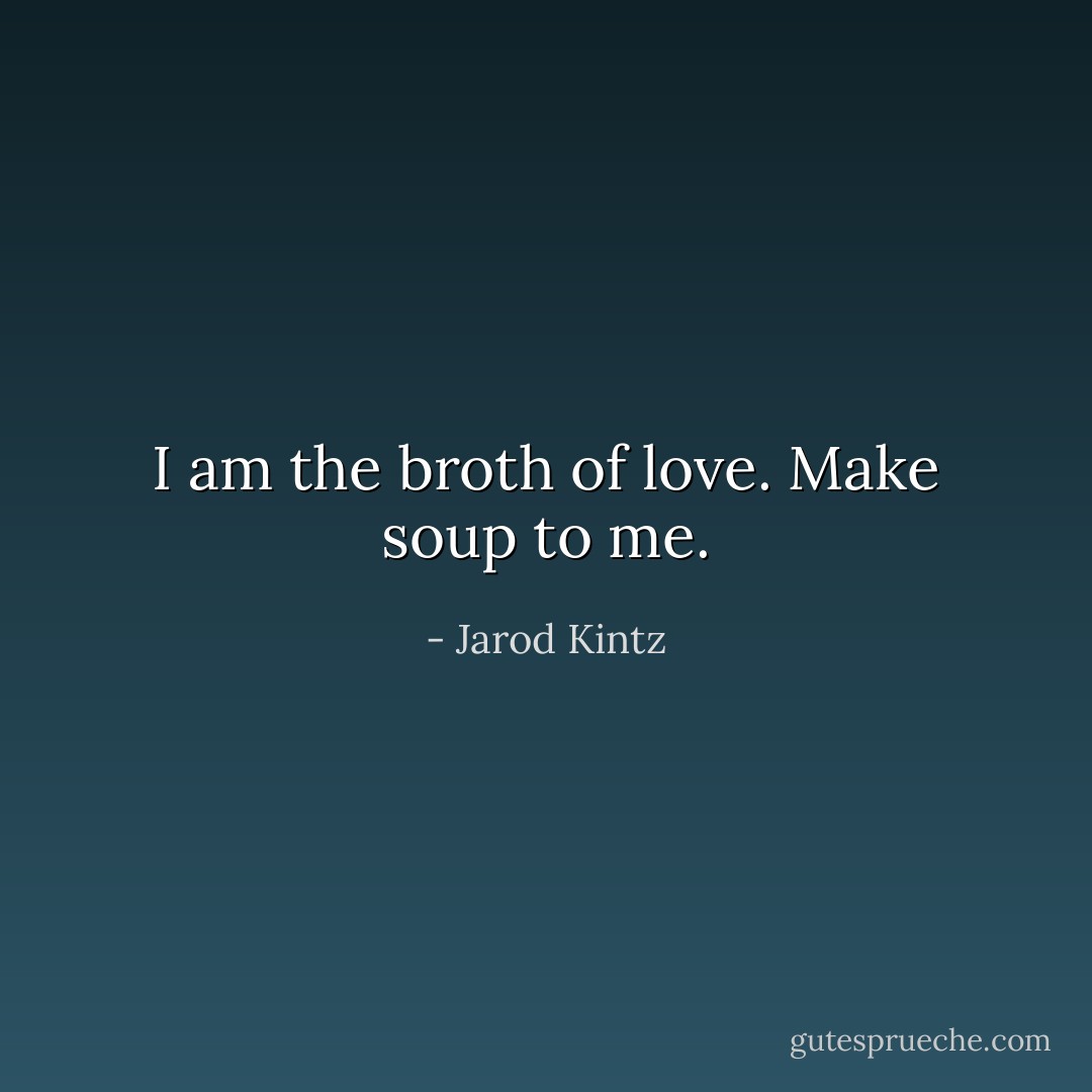 I am the broth of love. Make soup to me. - Jarod Kintz