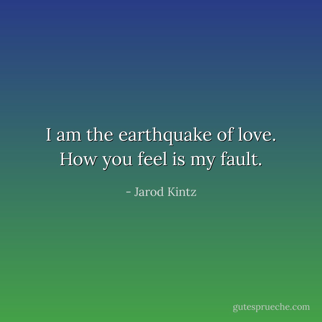 I am the earthquake of love. How you feel is my fault. - Jarod Kintz