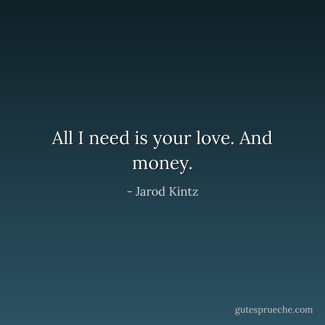 All I need is your love. And money. - Jarod Kintz