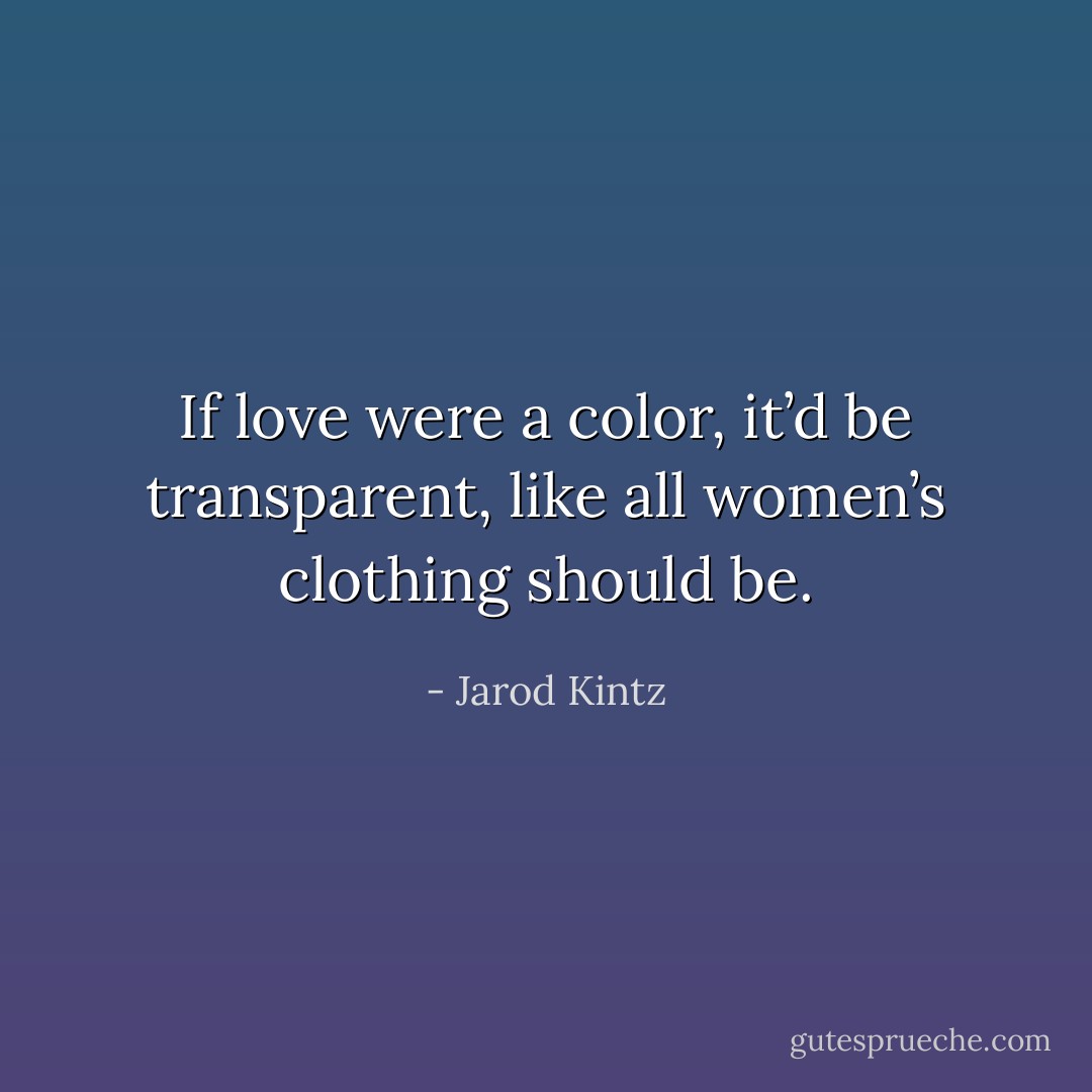 If love were a color, it’d be transparent, like all women’s clothing should be. - Jarod Kintz