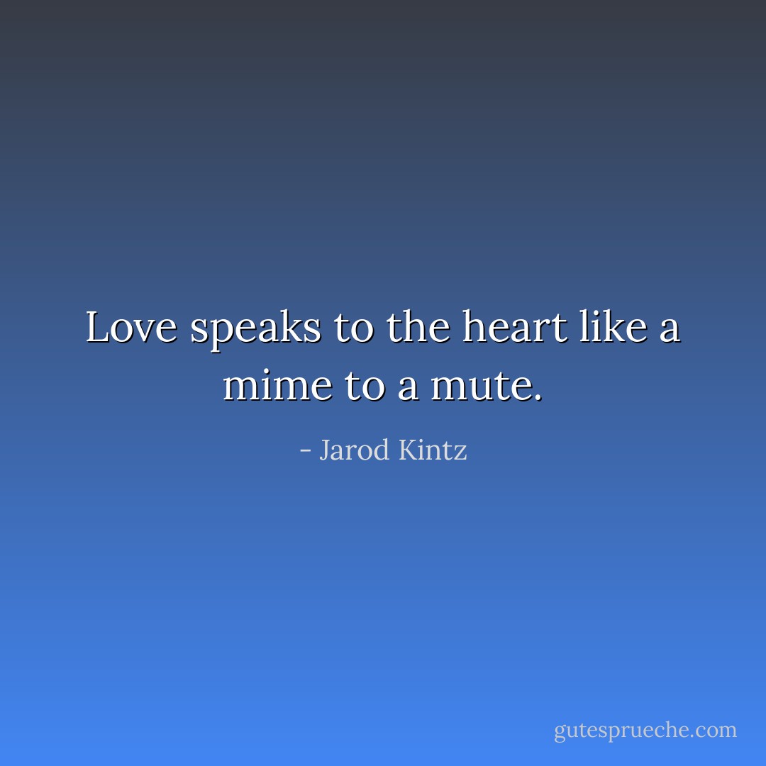 Love speaks to the heart like a mime to a mute. - Jarod Kintz