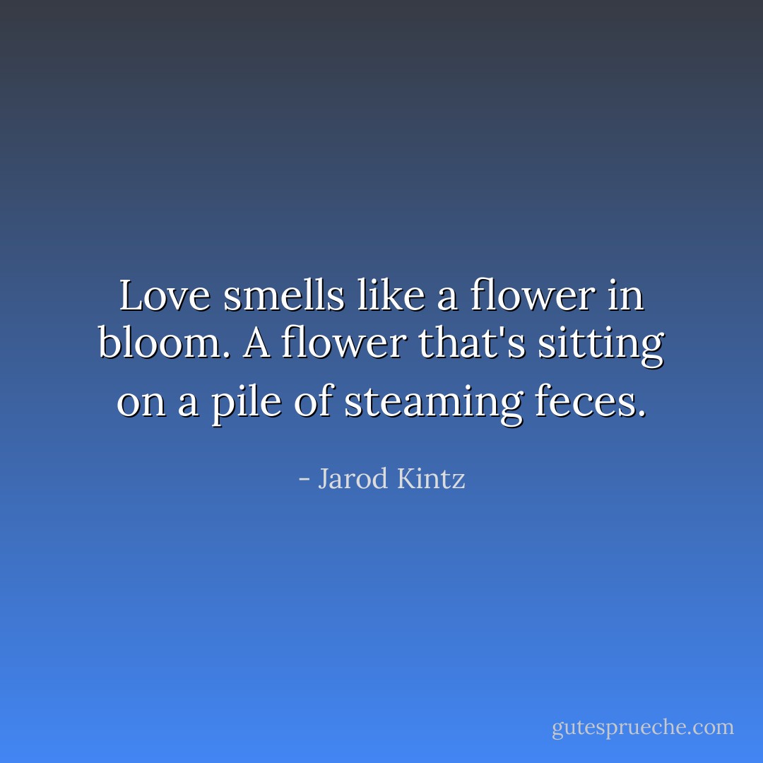 Love smells like a flower in bloom. A flower that's sitting on a pile of steaming feces. - Jarod Kintz