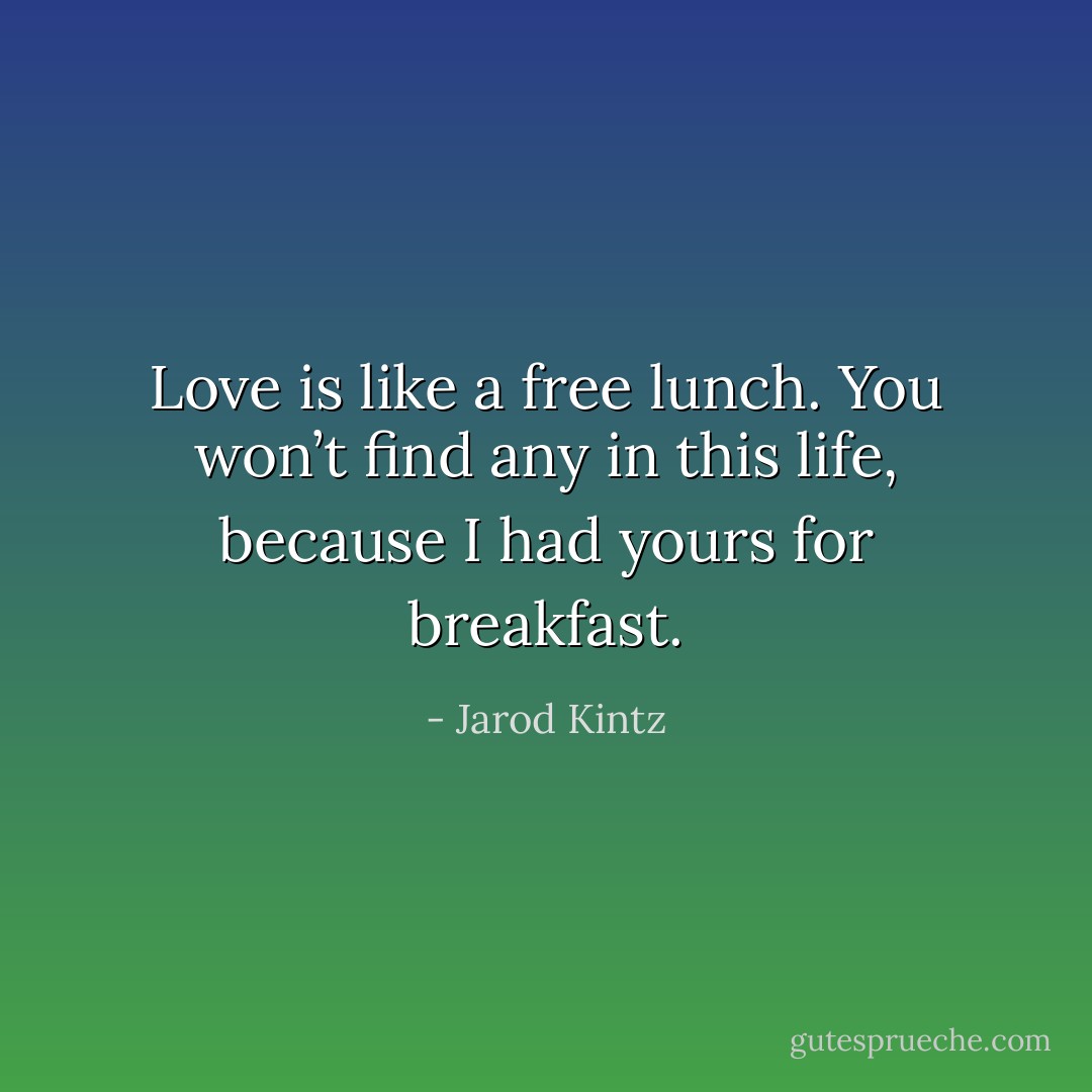 Love is like a free lunch. You won’t find any in this life, because I had yours for breakfast. - Jarod Kintz
