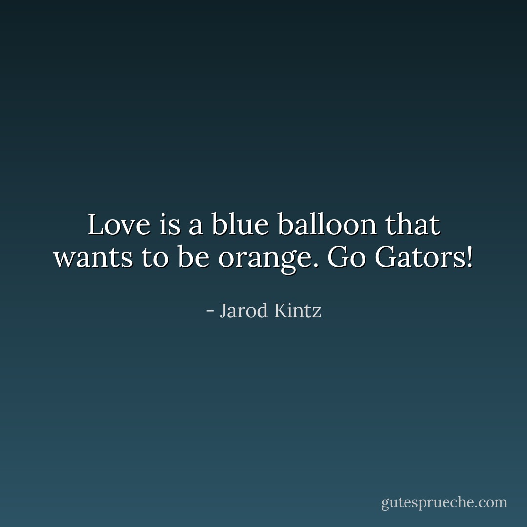 Love is a blue balloon that wants to be orange. Go Gators! - Jarod Kintz