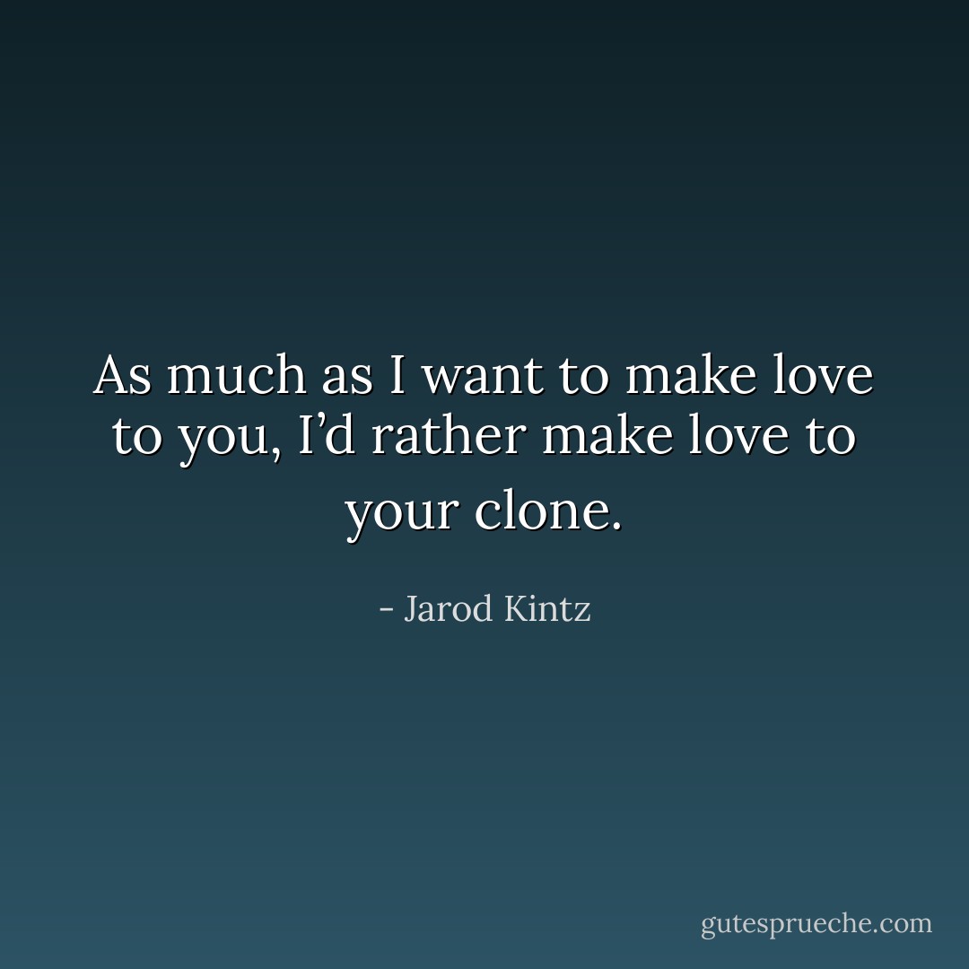 As much as I want to make love to you, I’d rather make love to your clone. - Jarod Kintz