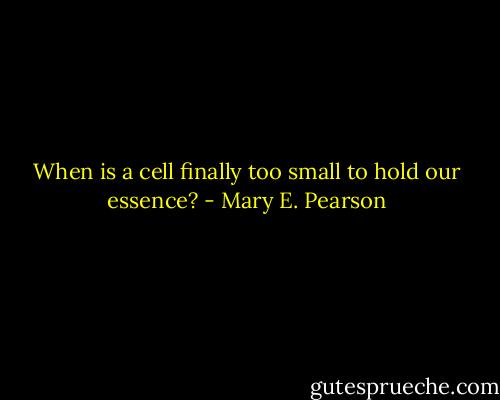 When is a cell finally too small to hold our essence? - Mary E. Pearson
