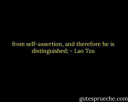 from self-assertion, and therefore he is distinguished; - Lao Tzu