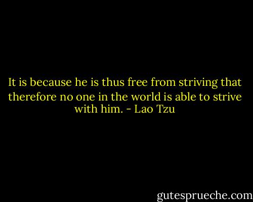 It is because he is thus free from striving that therefore no one in the world is able to strive with him. - Lao Tzu