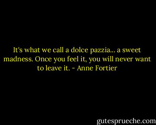 It's what we call a dolce pazzia... a sweet madness. Once you feel it, you will never want to leave it. - Anne Fortier