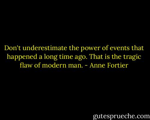 Don't underestimate the power of events that happened a long time ago. That is the tragic flaw of modern man. - Anne Fortier