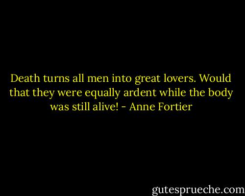 Death turns all men into great lovers. Would that they were equally ardent while the body was still alive! - Anne Fortier