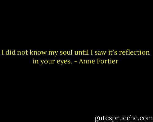 I did not know my soul until I saw it's reflection in your eyes. - Anne Fortier