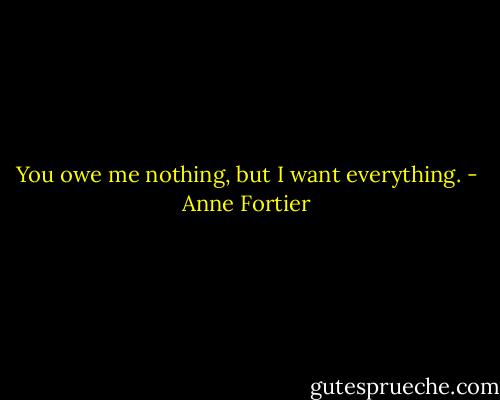 You owe me nothing, but I want everything. - Anne Fortier