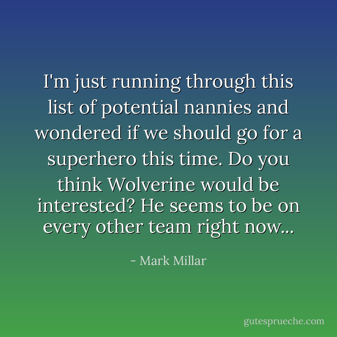 I'm just running through this list of potential nannies and wondered if we should go for a superhero this time. Do you think Wolverine would be interested? He seems to be on every other team right now... - Mark Millar