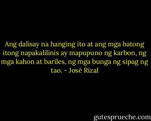 Ang dalisay na hanging ito at ang mga batong itong napakalilinis ay mapupuno ng karbon, ng mga kahon at bariles, ng mga bunga ng sipag ng tao. - José Rizal