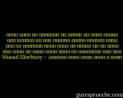عندما تريد حل مشكله أو التفكير في قرار صائب أطلق العنان لعقلك ليمارس حقه في الغباء لكي يلقي ما في جعبته من حلول غبيه فتحفظها عن ظهر قلب حتي تتجاهلها ثم تجعل عقلك يفكر من جديد بكل تفهم و تروِ ليصل للحل الأصوب. - Musad Elorbany