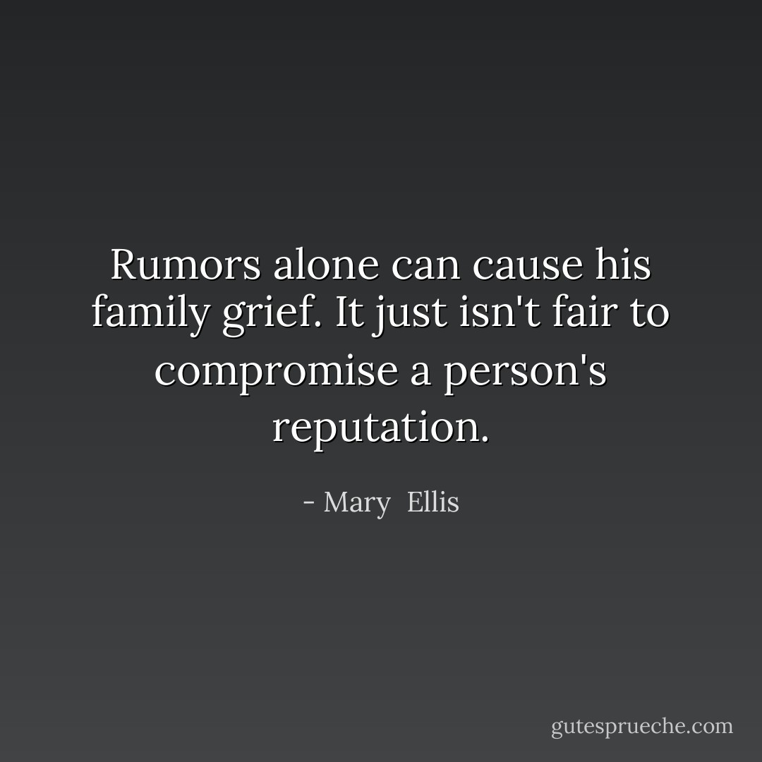 Rumors alone can cause his family grief. It just isn't fair to compromise a person's reputation. - Mary  Ellis