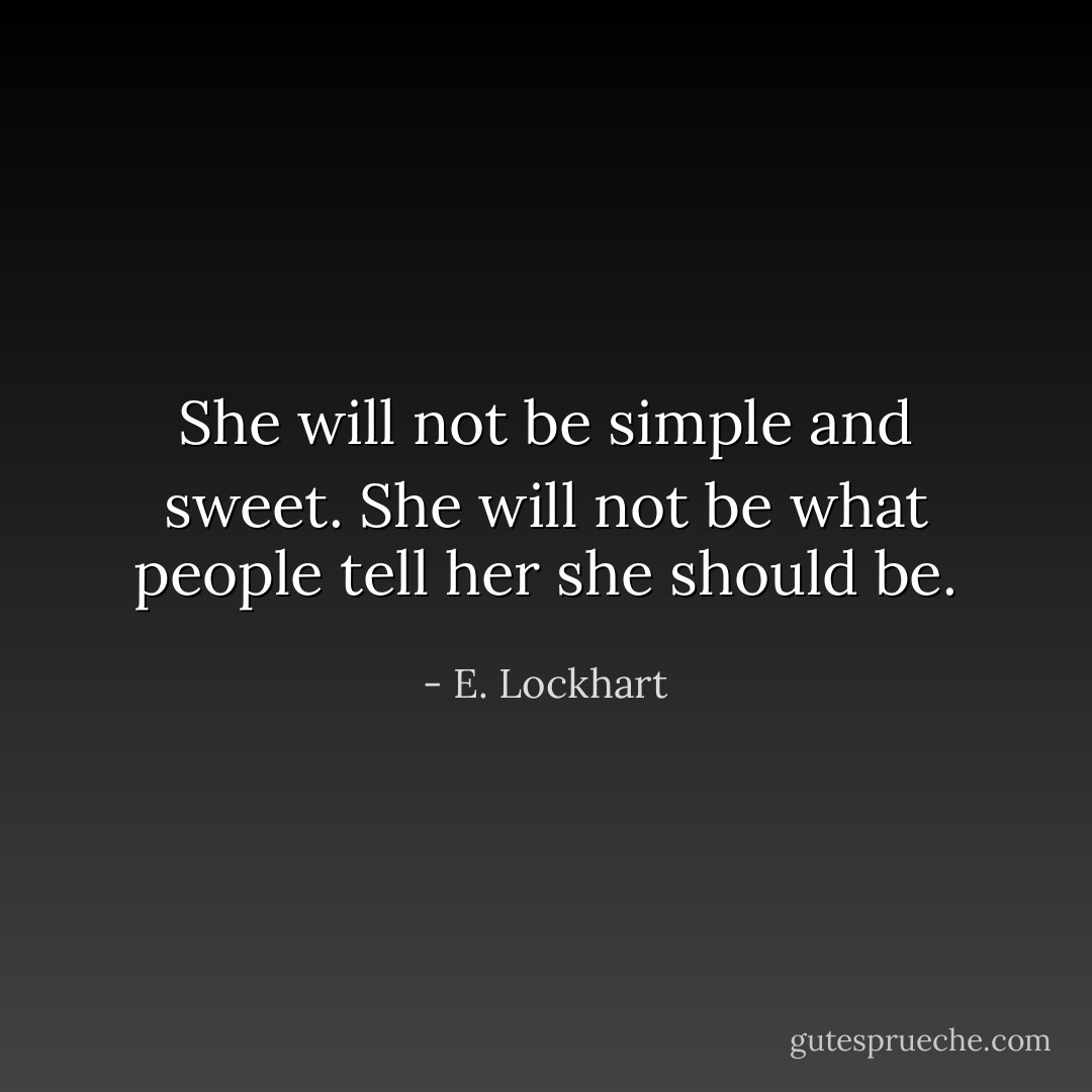 She will not be simple and sweet.<br />She will not be what people tell her she should be. - E. Lockhart