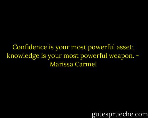 Confidence is your most powerful asset; knowledge is your most powerful weapon. - Marissa Carmel