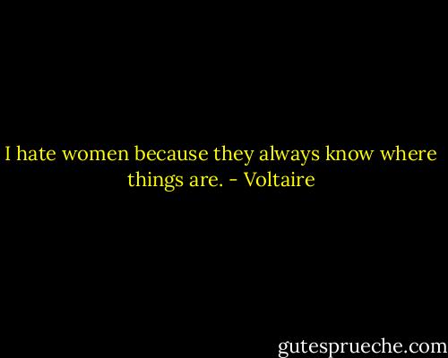 I hate women because they always know where things are. - Voltaire