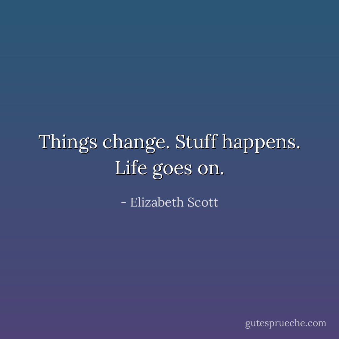 Things change. Stuff happens. Life goes on. - Elizabeth Scott