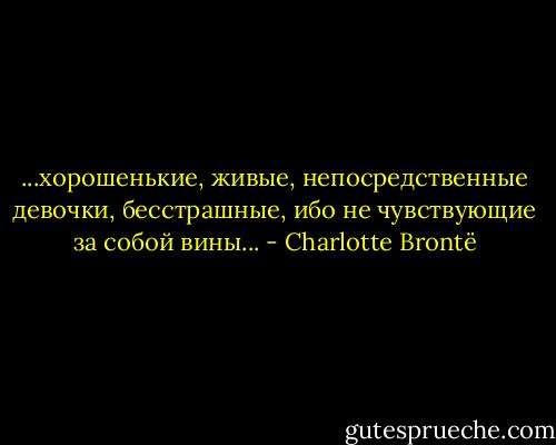 ...хорошенькие, живые, непосредственные девочки, бесстрашные, ибо не чувствующие за собой вины... - Charlotte Brontë