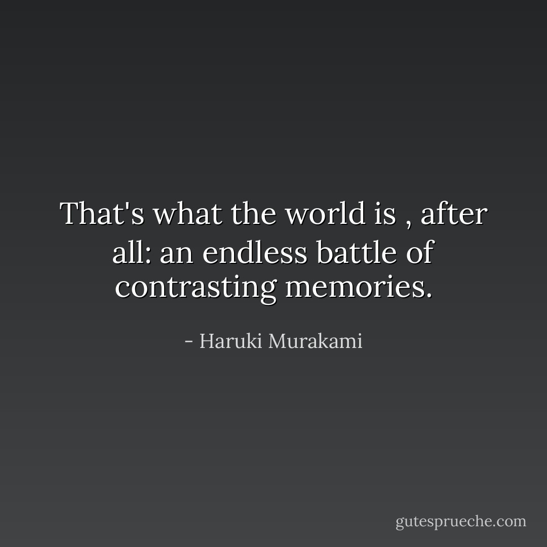 That's what the world is , after all: an endless battle of contrasting memories. - Haruki Murakami