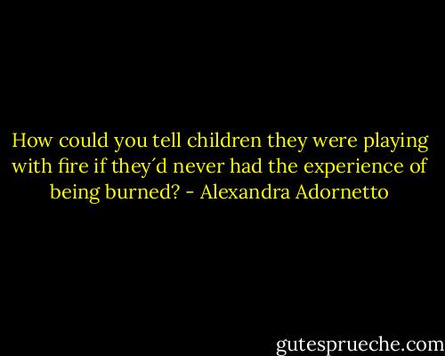 How could you tell children they were playing with fire if they´d never had the experience of being burned? - Alexandra Adornetto