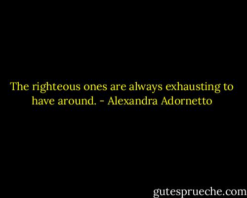 The righteous ones are always exhausting to have around. - Alexandra Adornetto