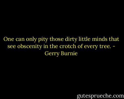 One can only pity those dirty little minds that see obscenity in the crotch of every tree. - Gerry Burnie