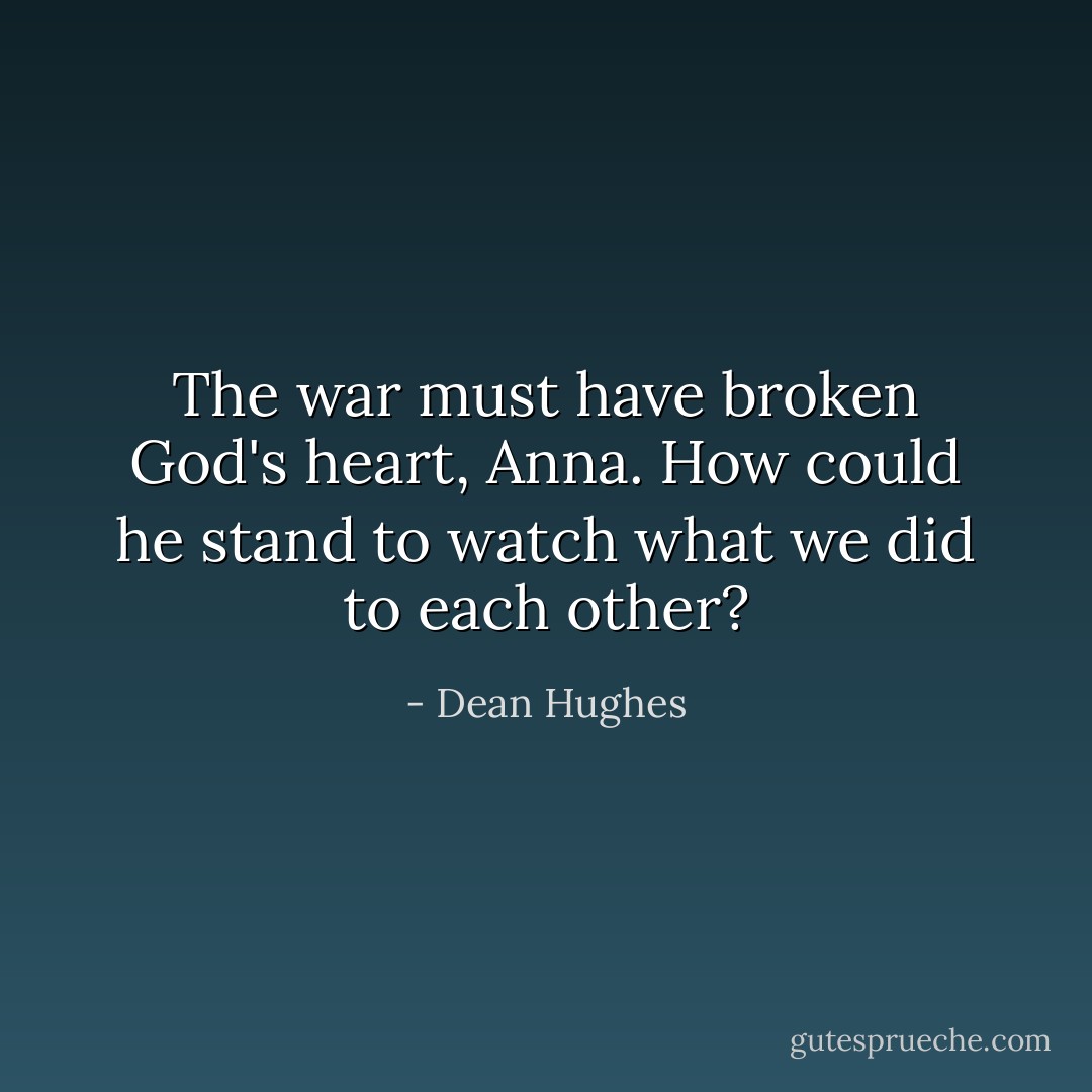 The war must have broken God's heart, Anna. How could he stand to watch what we did to each other? - Dean Hughes