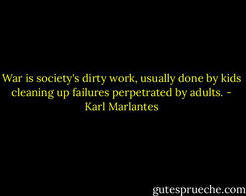 War is society's dirty work, usually done by kids cleaning up failures perpetrated by adults. - Karl Marlantes