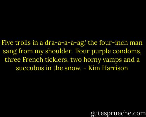 Five trolls in a dra-a-a-a-ag,' the four-inch man sang from my shoulder. 'Four purple condoms, three French ticklers, two horny vamps and a succubus in the snow. - Kim Harrison