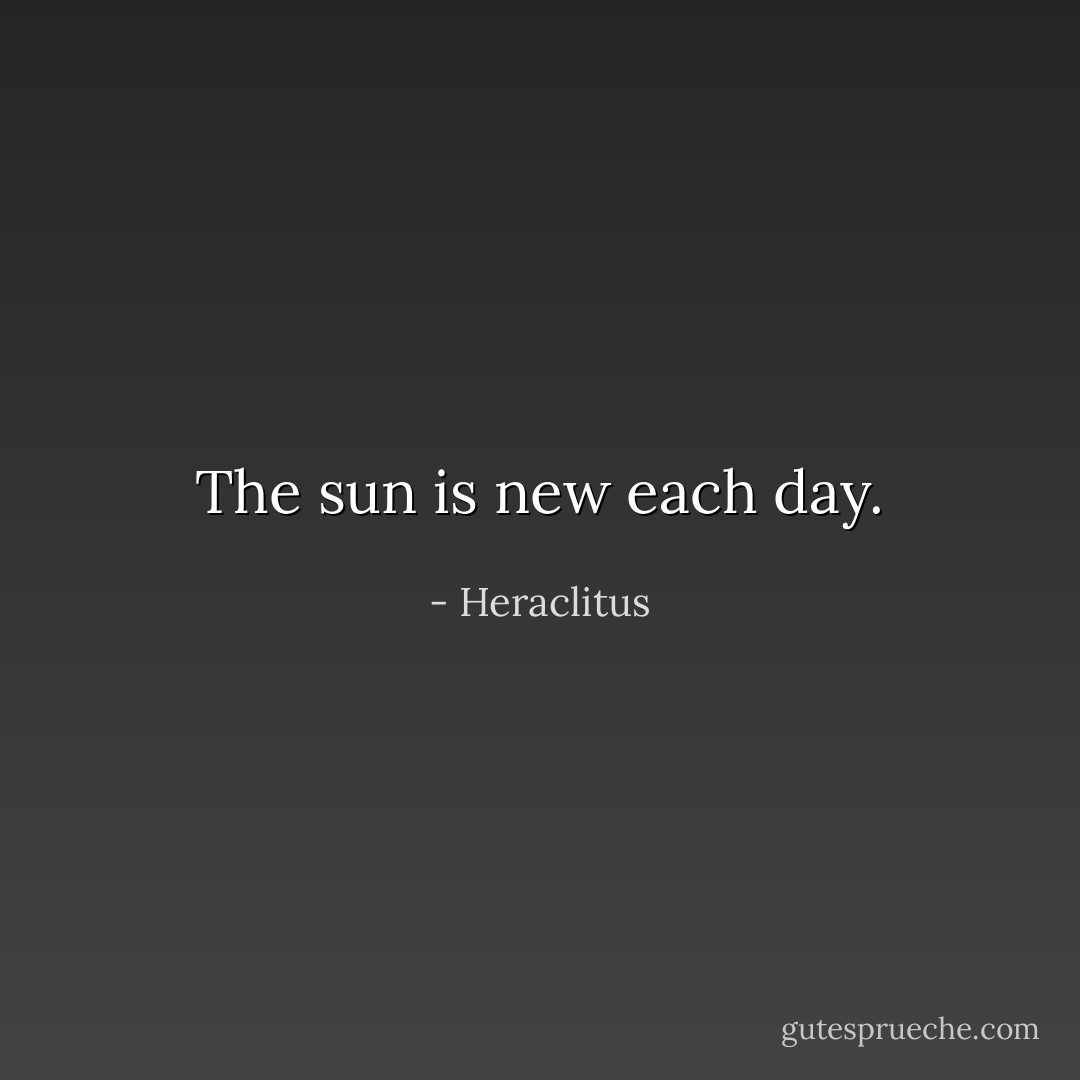 The sun is new each day. - Heraclitus