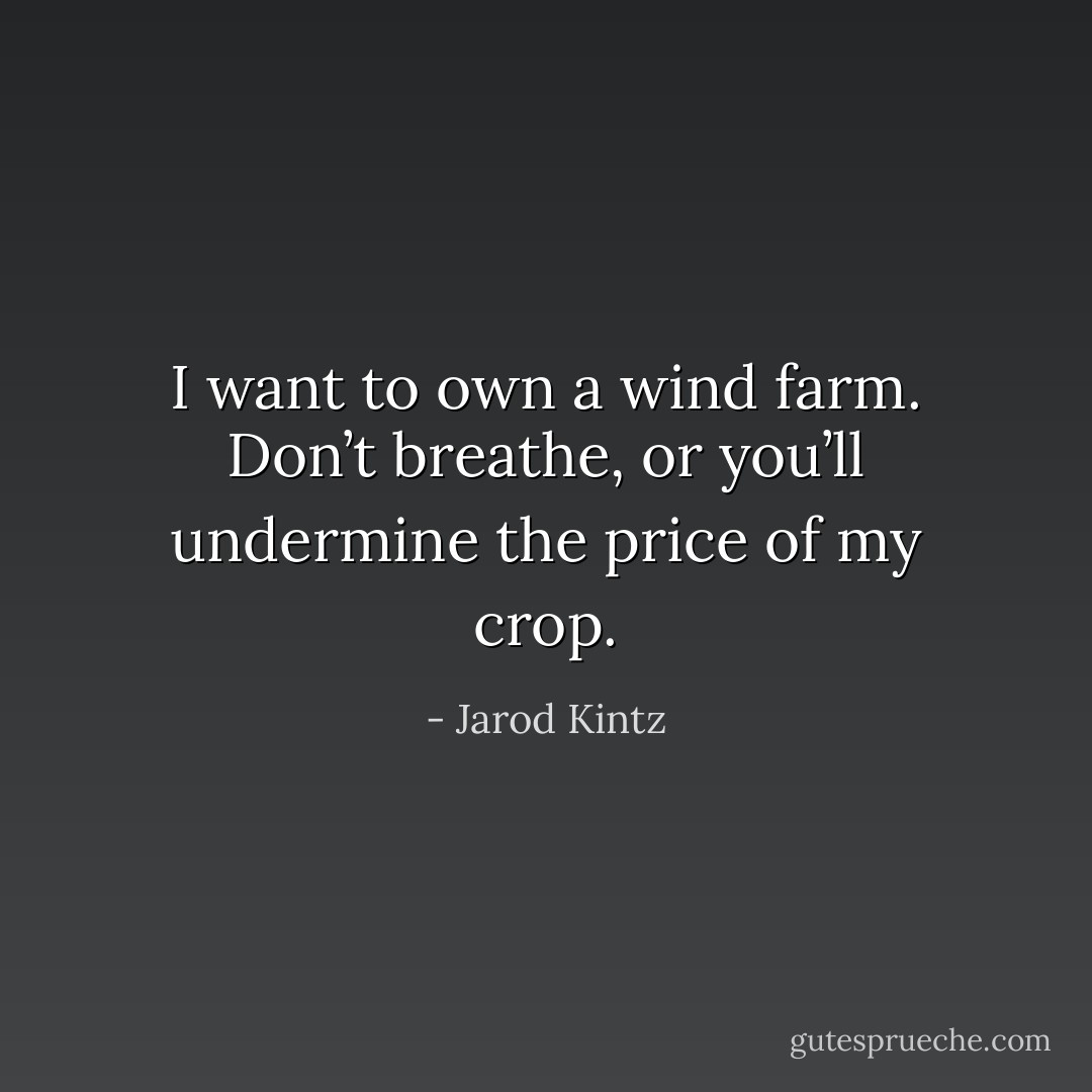 I want to own a wind farm. Don’t breathe, or you’ll undermine the price of my crop. - Jarod Kintz