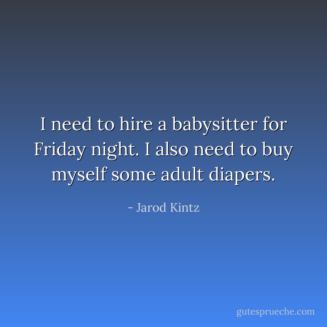 I need to hire a babysitter for Friday night. I also need to buy myself some adult diapers. - Jarod Kintz